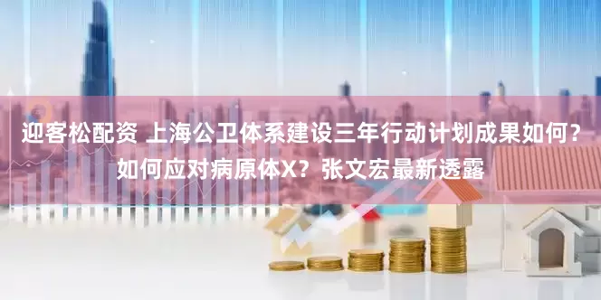 迎客松配资 上海公卫体系建设三年行动计划成果如何？如何应对病原体X？张文宏最新透露