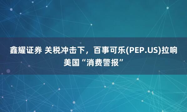 鑫耀证券 关税冲击下，百事可乐(PEP.US)拉响美国“消费警报”