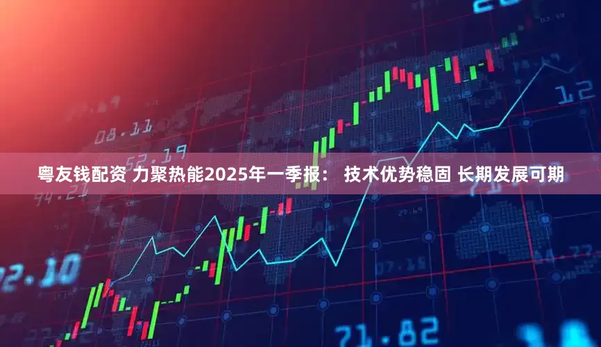 粤友钱配资 力聚热能2025年一季报： 技术优势稳固 长期发展可期