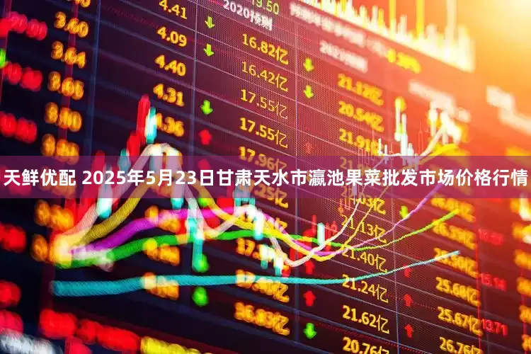 天鲜优配 2025年5月23日甘肃天水市瀛池果菜批发市场价格行情