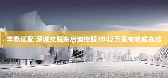 丰泰优配 深城交股东启迪控股3042万股被轮候冻结