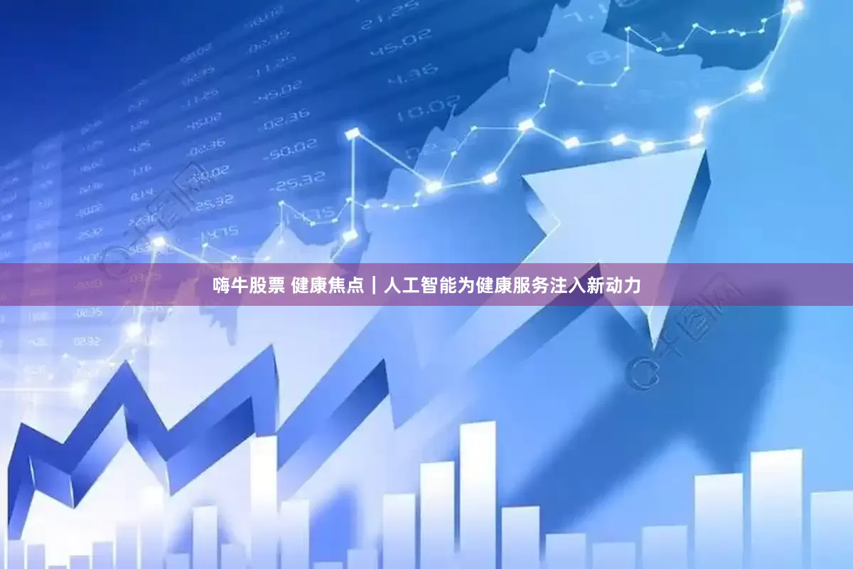 嗨牛股票 健康焦点｜人工智能为健康服务注入新动力