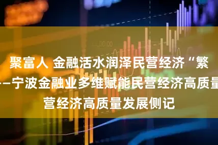 聚富人 金融活水润泽民营经济“繁花似锦”——宁波金融业多维赋能民营经济高质量发展侧记