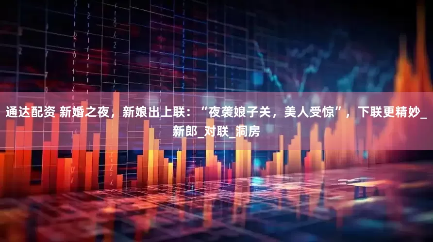 通达配资 新婚之夜，新娘出上联：“夜袭娘子关，美人受惊”，下联更精妙_新郎_对联_洞房