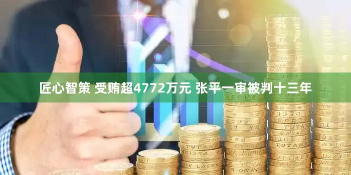 匠心智策 受贿超4772万元 张平一审被判十三年