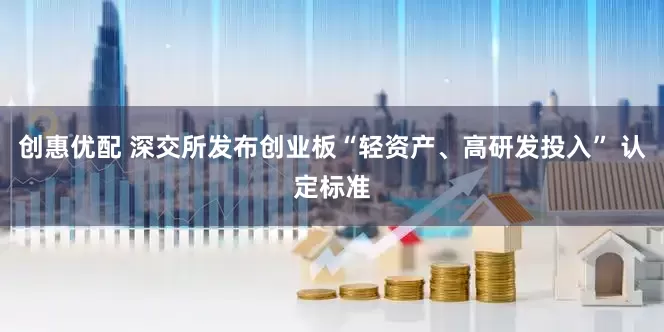 创惠优配 深交所发布创业板“轻资产、高研发投入” 认定标准