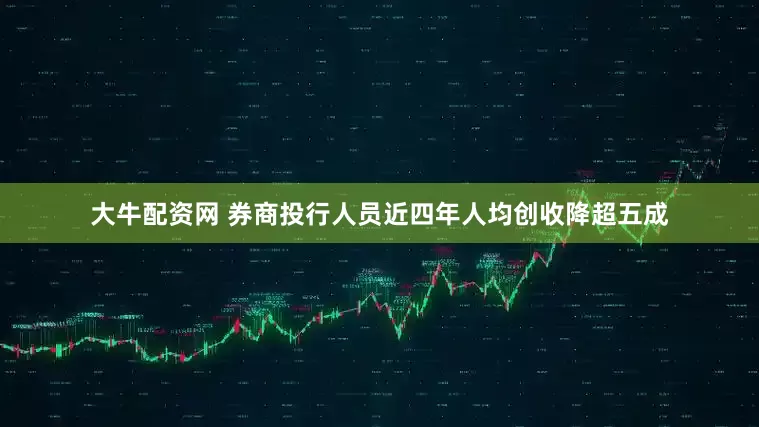 大牛配资网 券商投行人员近四年人均创收降超五成