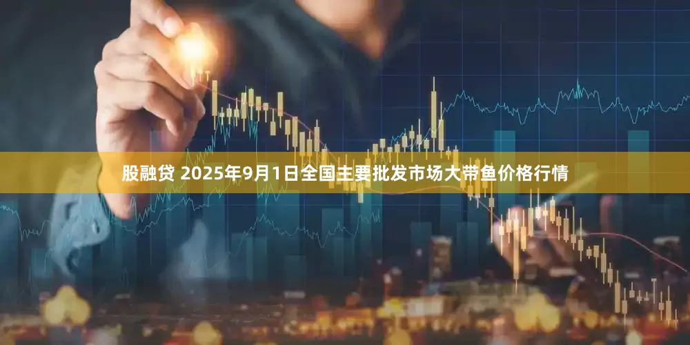股融贷 2025年9月1日全国主要批发市场大带鱼价格行情