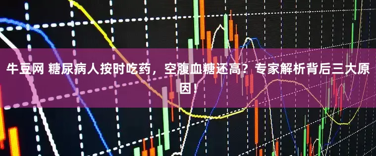 牛豆网 糖尿病人按时吃药，空腹血糖还高？专家解析背后三大原因！