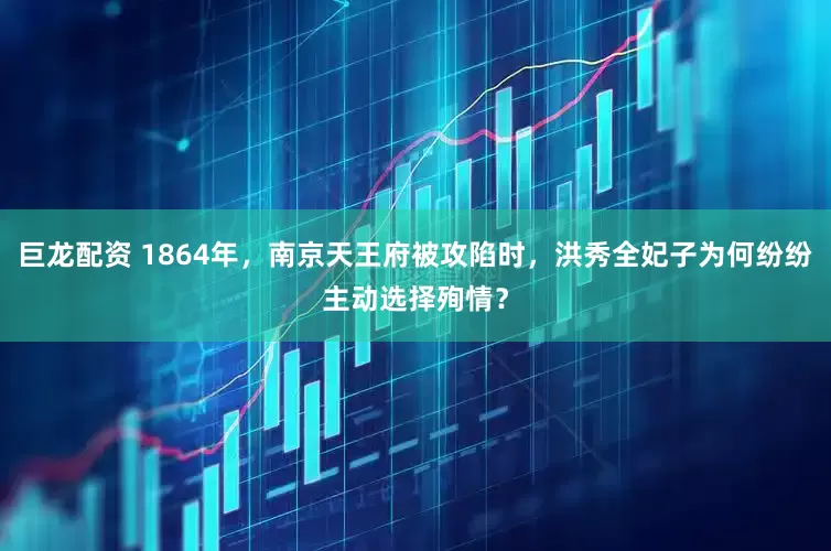 巨龙配资 1864年，南京天王府被攻陷时，洪秀全妃子为何纷纷主动选择殉情？