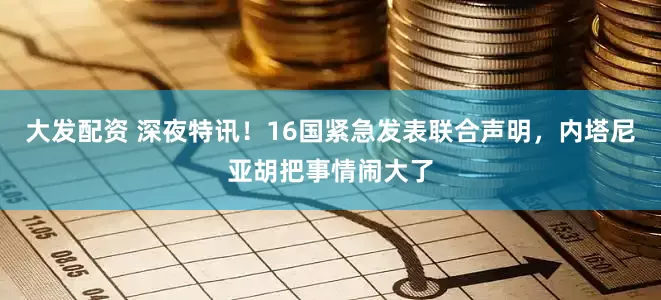 大发配资 深夜特讯！16国紧急发表联合声明，内塔尼亚胡把事情闹大了