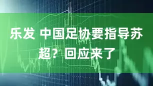 乐发 中国足协要指导苏超？回应来了