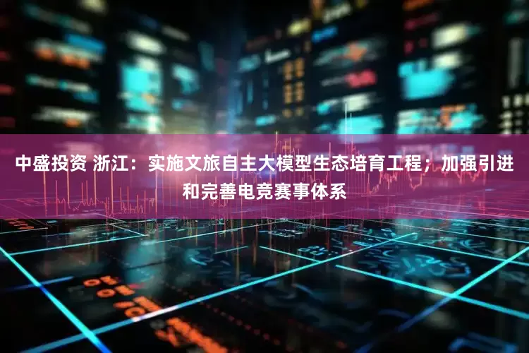 中盛投资 浙江：实施文旅自主大模型生态培育工程；加强引进和完善电竞赛事体系