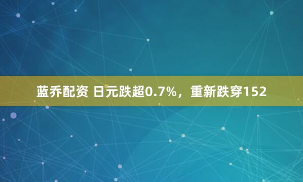 蓝乔配资 日元跌超0.7%，重新跌穿152