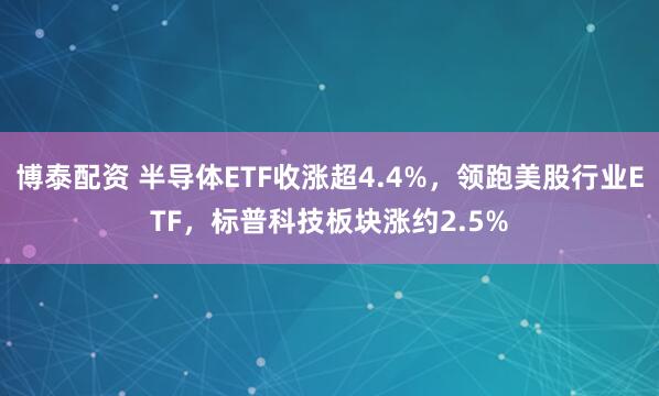 博泰配资 半导体ETF收涨超4.4%，领跑美股行业ETF，标普科技板块涨约2.5%