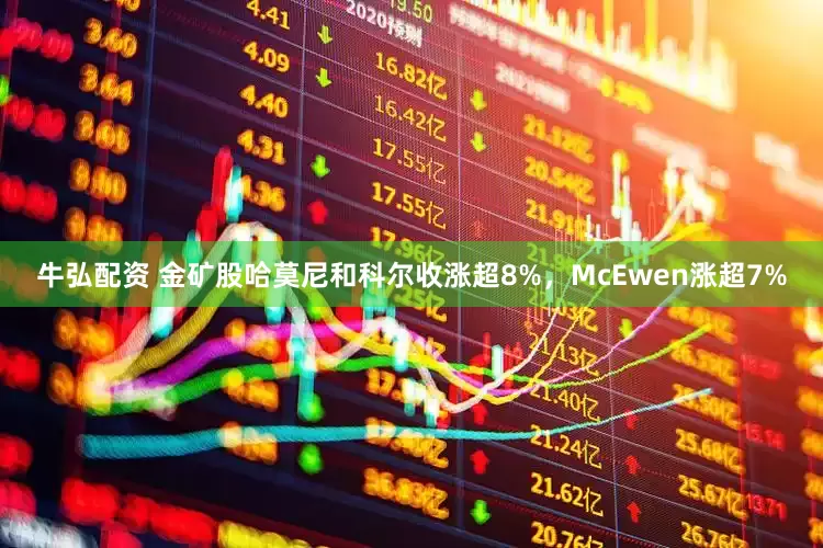 牛弘配资 金矿股哈莫尼和科尔收涨超8%，McEwen涨超7%
