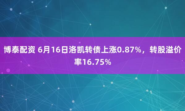 博泰配资 6月16日洛凯转债上涨0.87%，转股溢价率16.75%