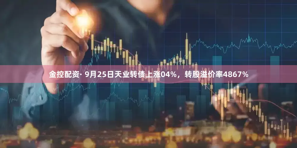 金控配资· 9月25日天业转债上涨04%，转股溢价率4867%