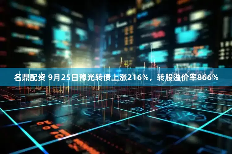名鼎配资 9月25日豫光转债上涨216%，转股溢价率866%