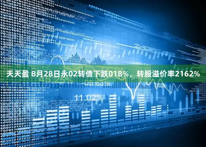 天天盈 8月28日永02转债下跌018%，转股溢价率2162%