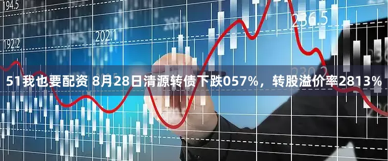 51我也要配资 8月28日清源转债下跌057%，转股溢价率2813%