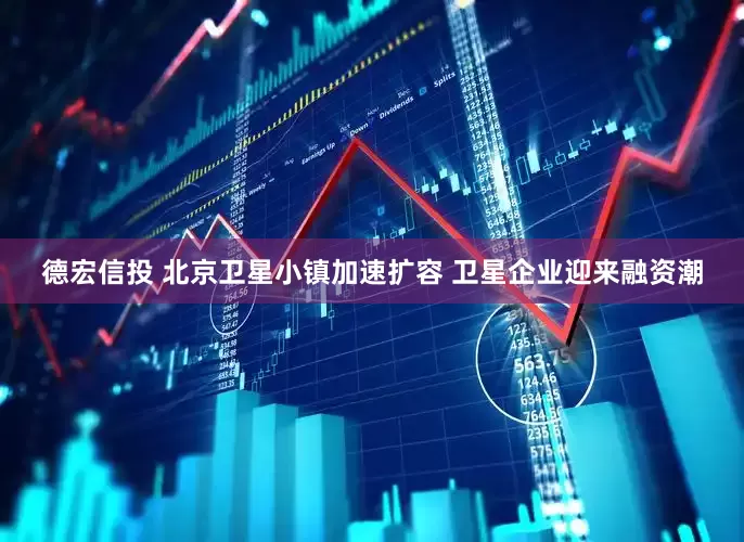德宏信投 北京卫星小镇加速扩容 卫星企业迎来融资潮