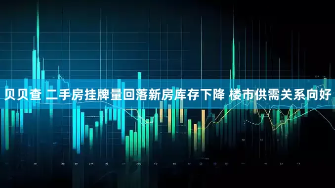 贝贝查 二手房挂牌量回落新房库存下降 楼市供需关系向好